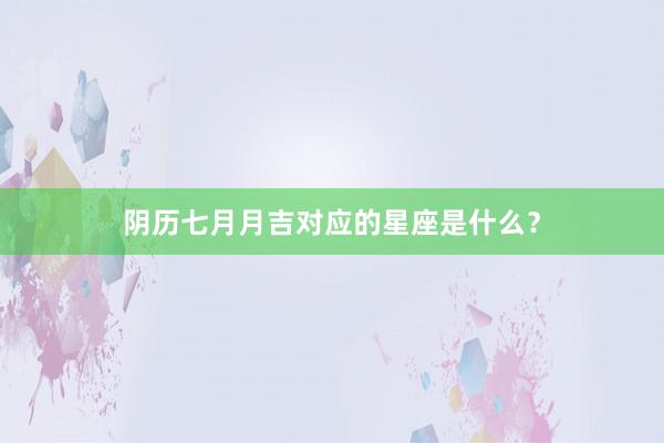 阴历七月月吉对应的星座是什么？
